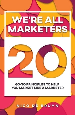 We're All Marketers: 20 Go-To Principles To Help You Market Like a Marketer by de Bruyn, Nico