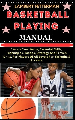 Basketball Playing Manual: Elevate Your Game, Essential Skills, Techniques, Tactics, Strategy, And Proven Drills, For Players Of All Levels For B by Fetterman, Lambert