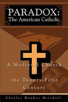 Paradox: The American Catholic: A Medieval Church in the Twenty-First Century by Mitchell, Charles H.