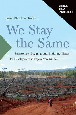 We Stay the Same: Subsistence, Logging, and Enduring Hopes for Development in Papua New Guinea by Roberts, Jason