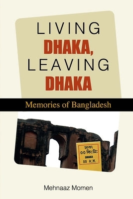 Living Dhaka, Leaving Dhaka: Memories of Bangladesh by Momen, Mehnaaz