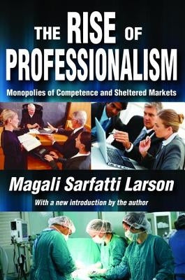 The Rise of Professionalism: Monopolies of Competence and Sheltered Markets by Larson, Magali Sarfatti