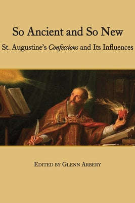 So Ancient and So New: St. Augustine's Confessions and Its Influence by Arbery, Glenn
