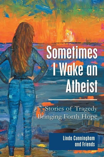 Sometimes I Wake an Atheist: Stories of Tragedy Bringing Forth Hope by Cunningham, Linda