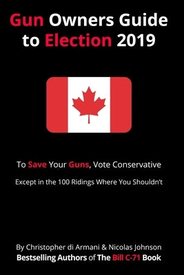 Canadian Gun Owners Guide to Election 2019: To Save your Guns, Vote Conservative... Except in the 100 Ridings Where You Shouldn't by Johnson, Nicolas