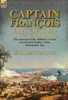 Captain François: From Valmy, 1792 to Waterloo, 1815-the Journal of the Military Career of a French Soldier of the Napoleonic Age by François, Charles