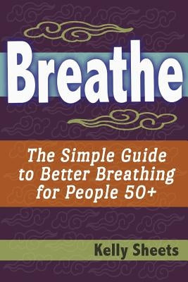 Breathe: The Simple Guide To Better Breathing For People 50+ by Sheets, Kelly