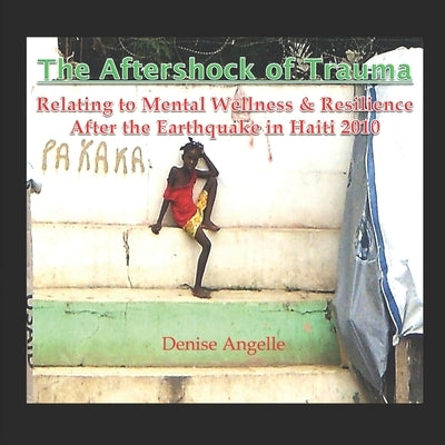The Aftershock of Trauma: Relating to Mental Wellness & Resilience After the Earthquake in Haiti 2010 by Angelle, Denise