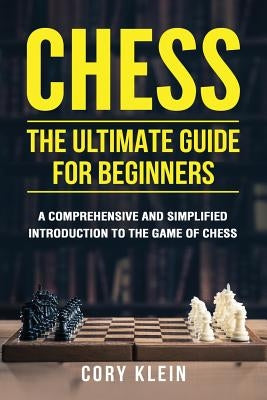 Chess: The Ultimate Guide for Beginners: A Comprehensive and Simplified Introduction to the Game of Chess (Openings, Tactics, by Klein, Cory
