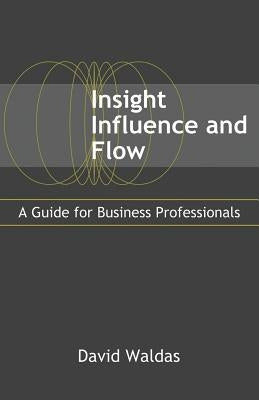 Insight, Influence, and Flow: A Guide for Business Professionals by Waldas, David