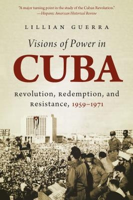 Visions of Power in Cuba: Revolution, Redemption, and Resistance, 1959-1971 by Guerra, Lillian