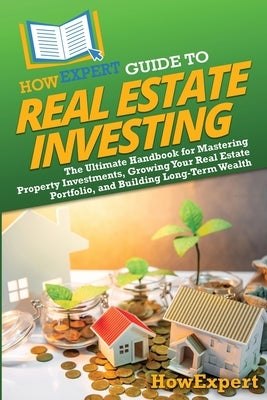 HowExpert Guide to Real Estate Investing: The Ultimate Handbook for Mastering Property Investments, Growing Your Real Estate Portfolio, and Building L by Howexpert
