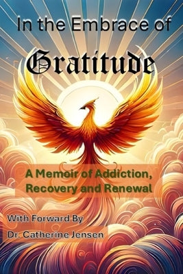 In the Embrace of Gratitude: A Memoir of Addiction, Recovery and Renewal by Jensen, Catherine