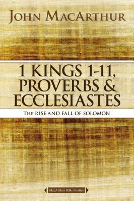 1 Kings 1 to 11, Proverbs, and Ecclesiastes: The Rise and Fall of Solomon by MacArthur, John F.