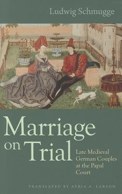 Marriage on Trial: Late Medieval German Couples at the Papal Court by Schmugge, Ludwig