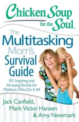Chicken Soup for the Soul: The Multitasking Mom's Survival Guide: 101 Inspiring and Amusing Stories for Mothers Who Do It All by Canfield, Jack