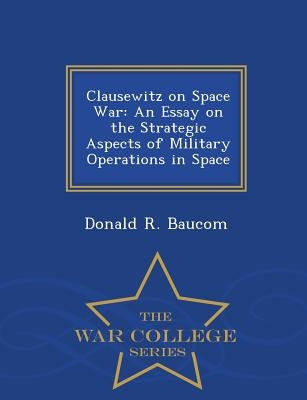 Clausewitz on Space War: An Essay on the Strategic Aspects of Military Operations in Space - War College Series by Baucom, Donald R.