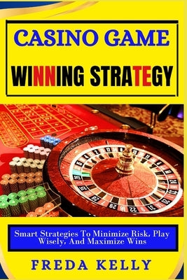 Casino Game Winning Strategy: Smart Strategies To Minimize Risk, Play Wisely, And Maximize Wins by Kelly, Freda