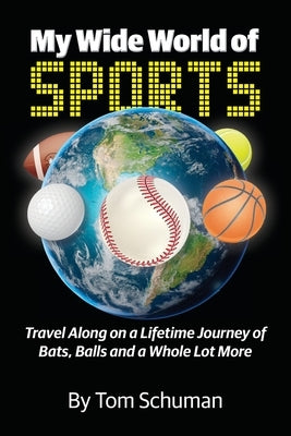 My Wide World of Sports: Travel Along on a Lifetime Journey of Bats, Balls and a Whole Lot More by Schuman, Tom