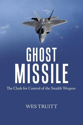 Ghost Missile: The Clash for Control of the Stealth Weapon by Truitt, Wes
