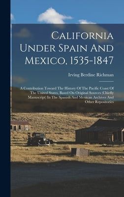 California Under Spain And Mexico, 1535-1847: A Contribution Toward The History Of The Pacific Coast Of The United States, Based On Original Sources ( by Richman, Irving Berdine