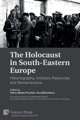 The Holocaust in South-Eastern Europe: Historiography, Archives Resources and Remembrance by Babes -. Fruchter, Adina