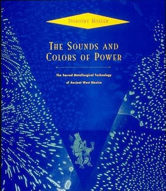 The Sounds and Colors of Power: The Sacred Metallurgical Technology of Ancient West Mexico by Hosler, Dorothy