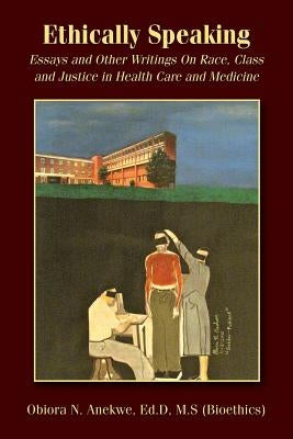 Ethically Speaking: Essays and Other Writings On Race, Class and Justice in Health Care and Medicine by Anekwe, Ed D. M. S.