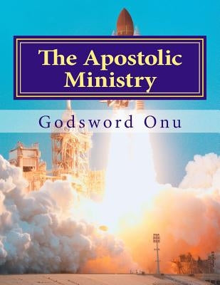 The Apostolic Ministry: The Ministry of the Apostles by Onu, Godsword Godswill