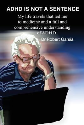 ADHD Is Not A Sentence: My life travels that led me to medicine and a full and comprehensive understanding of ADHD by Garsia, Robert