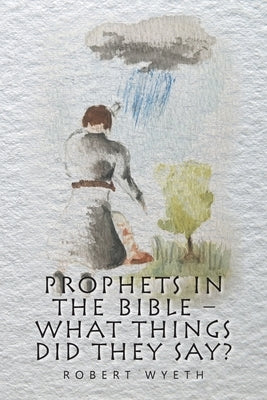 Prophets in the Bible - What Things Did They Say? by Wyeth, Robert