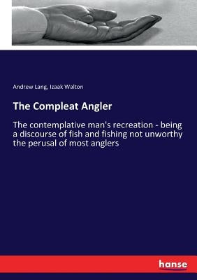 The Compleat Angler: The contemplative man's recreation - being a discourse of fish and fishing not unworthy the perusal of most anglers by Lang, Andrew
