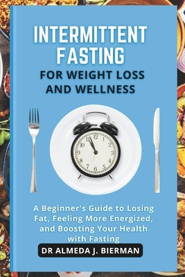 Intermittent Fasting for Weight Loss and Wellness: A Beginner's Guide to Losing fat, Feeling More Energized, and Boosting Your Health with Fasting by J. Bierman, Almeda