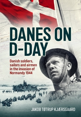 Danes on D-Day: Danish Soldiers, Sailors and Airmen in the Invasion of Normandy 1944 by Kjærsgaard, Jakob Tøtrup