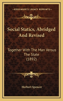 Social Statics, Abridged And Revised: Together With The Man Versus The State (1892) by Spencer, Herbert