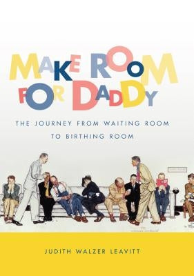 Make Room for Daddy: The Journey from Waiting Room to Birthing Room by Leavitt, Judith Walzer