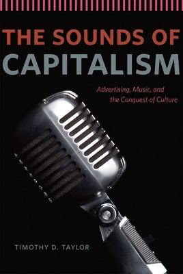 The Sounds of Capitalism: Advertising, Music, and the Conquest of Culture by Taylor, Timothy D.