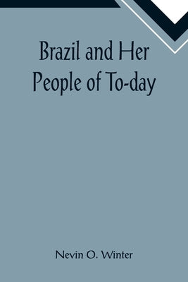 Brazil and Her People of To-day; An Account of the Customs, Characteristics, Amusements, History and Advancement of the Brazilians, and the Developmen by O. Winter, Nevin