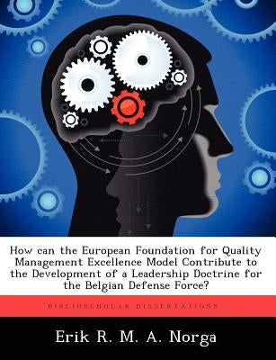 How Can the European Foundation for Quality Management Excellence Model Contribute to the Development of a Leadership Doctrine for the Belgian Defense by Norga, Erik R. M. a.