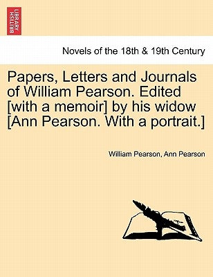 Papers, Letters and Journals of William Pearson. Edited [with a memoir] by his widow [Ann Pearson. With a portrait.] by Pearson, William