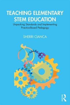 Teaching Elementary STEM Education: Unpacking Standards and Implementing Practice-Based Pedagogy by Cianca, Sherri