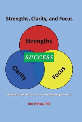 Strengths, Clarity, and Focus: Thinking Differently to Achieve Breakthrough Results by Trinka, Jim