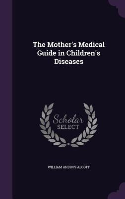 The Mother's Medical Guide in Children's Diseases by Alcott, William Andrus