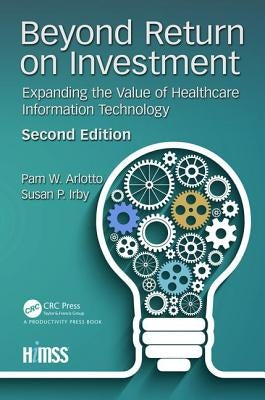 Beyond Return on Investment: Expanding the Value of Healthcare Information Technology by Arlotto, Pam