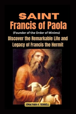 Saint Francis of Paola (Founder of the Order of Minims): Discover the Remarkable Life and Legacy of Francis the Hermit by Terrell, Jonathan V.