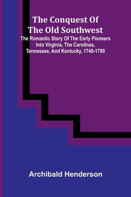The Conquest of the Old Southwest; the romantic story of the early pioneers into Virginia, the Carolinas, Tennessee, and Kentucky, 1740-1790 by Henderson, Archibald