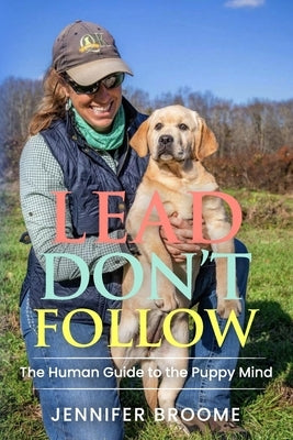 Lead, Don't Follow: The Human Guide to the Puppy Mind by Broome, Jennifer