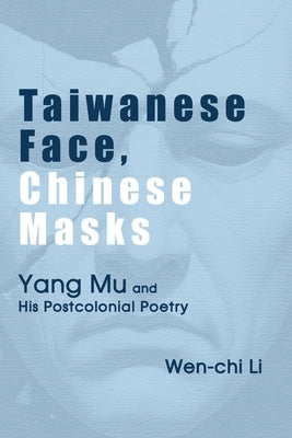 Taiwanese Face, Chinese Masks: Yang Mu and His Postcolonial Poetry by Li, Wen-Chi