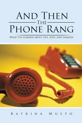 And Then The Phone Rang: What I've Learned about Life, Love, and Lasagna by Musto, Katrina