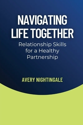 Navigating Life Together: Relationship Skills for a Healthy Partnership by Nightingale, Avery